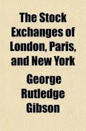 The Stock Exchanges Of London, Paris, And New York di George Rutledge Gibson edito da General Books Llc