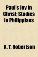 Paul's Joy In Christ; Studies In Philipp di A. T. Robertson edito da General Books