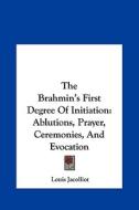 The Brahmin's First Degree of Initiation: Ablutions, Prayer, Ceremonies, and Evocation di Louis Jacolliot edito da Kessinger Publishing