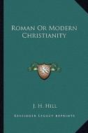 Roman or Modern Christianity di J. H. Hill edito da Kessinger Publishing