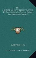 The Sincere Christian Instructed in the Faith of Christ from the Written Word di George Hay edito da Kessinger Publishing