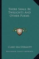There Shall Be Twilights and Other Poems di Clare Macdermott edito da Kessinger Publishing