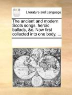 The Ancient And Modern Scots Songs, Heroic Ballads, &c. Now First Collected Into One Body, di Multiple Contributors edito da Gale Ecco, Print Editions