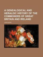 A Genealogical and Heraldic History of the Commoners of Great Britain and Ireland di John Burke edito da Rarebooksclub.com