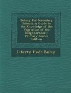 Botany for Secondary Schools: A Guide to the Knowledge of the Vegetation of the Neighborhood di Liberty Hyde Bailey edito da Nabu Press