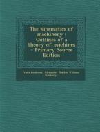 The Kinematics of Machinery: Outlines of a Theory of Machines - Primary Source Edition di Franz Reuleaux, Alexander Blackie William Kennedy edito da Nabu Press