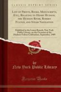 List Of Prints, Books, Manuscripts, Etc;, Relating To Henry Hudson, The Hudson River, Robert Fulton, And Steam Navigation di New York Public Library edito da Forgotten Books