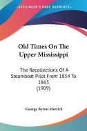 Old Times on the Upper Mississippi: The Recollections of a Steamboat Pilot from 1854 to 1863 (1909) di George Byron Merrick edito da Kessinger Publishing