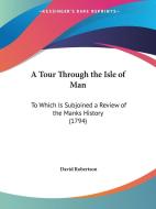 A Tour Through The Isle Of Man di David Robertson edito da Kessinger Publishing Co