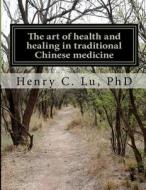 The Art of Health and Healing in Traditional Chinese Medicine di Henry C. Lu Phd edito da Createspace