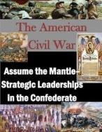 The American Civil War: Assume the Mantle - Strategic Leadership in the Confederate di U. S. Army War College edito da Createspace