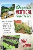 Organic Vertical Gardens: Beginners Guide to Growing Healthy Organic Gardens di Tom Ford edito da Createspace
