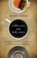 Coffee, Tea, and Holy Water: One Woman's Journey to Experience Christianity Around the Globe di Amanda Hudson edito da Abingdon Press