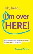 Uh Hello...I'm Over Here!: How to Become More Confident and Visible in Midlife di Rebecca Perkins edito da Createspace