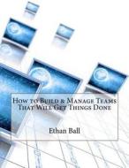 How to Build & Manage Teams That Will Get Things Done di Ethan L. Ball edito da Createspace