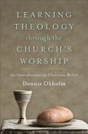 Learning Theology through the Church's Worship di Dennis Okholm edito da Baker Publishing Group