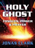 Holy Ghost: Tongues, Power and Prayer di Jonas A. Clark edito da Spirit of Life Ministries