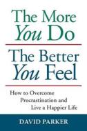 The More You Do the Better You Feel: How to Overcome Procrastination and Live a Happier Life di David Parker edito da DARWIN BAY PUB