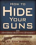 How To Hide Your Guns di Sam Adams edito da Heritage Press Publications, LLC