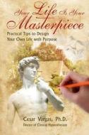 Your Life Is Your Masterpiece: Practical Tips to Design Your Own Life with Purpose di Cesar Vargas edito da Veritas Invictus Publishing