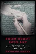 From Heart Into Art: Interviews with Deaf and Hard of Hearing Artists and Their Allies di Raymond Luczak edito da HANDTYPE PR