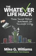 The Whatever Life Hack: Three Secret Biblical Investments for Successful Living di Mike G. Williams edito da LIGHTNING SOURCE INC