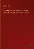 The Work of God in Great Britain: under Messrs. Moody and Sankey, 1873 to 1875 di Rufus W. Clark edito da Outlook Verlag