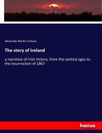 The story of Ireland di Alexander Martin Sullivan edito da hansebooks
