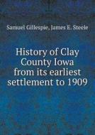 History Of Clay County Iowa From Its Earliest Settlement To 1909 di Samuel Gillespie, James E Steele edito da Book On Demand Ltd.
