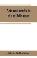 Arts and crafts in the middle ages; a description of mediaeval workmanship in several of the departments of applied art, di Julia de Wolf Addison edito da Alpha Editions