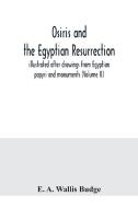 Osiris and the Egyptian resurrection; illustrated after drawings from Egyptian papyri and monuments (Volume II) di E. A. Wallis Budge edito da Alpha Editions