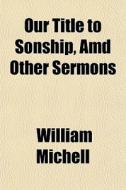 Our Title To Sonship, Amd Other Sermons di William Michell edito da General Books Llc