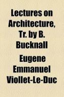 Lectures On Architecture, Tr. By B. Bucknall di Eugne Emmanuel Viollet-Le-Duc, Eugene Emmanuel Viollet-Le-Duc edito da General Books Llc