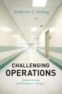 Challenging Operations: Medical Reform and Resistance in Surgery di Katherine C. Kellogg edito da UNIV OF CHICAGO PR