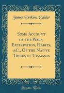 Some Account of the Wars, Extirpation, Habits, &C., of the Native Tribes of Tasmania (Classic Reprint) di James Erskine Calder edito da Forgotten Books