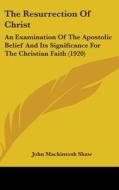 The Resurrection of Christ: An Examination of the Apostolic Belief and Its Significance for the Christian Faith (1920) di John Mackintosh Shaw edito da Kessinger Publishing