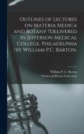 Outlines Of Lectures On Materia Medica And Botany ?delivered In Jefferson Medical College, Philadelphia /by William P.C. Barton. edito da Legare Street Press