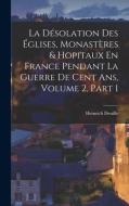 La Désolation Des Églises, Monastères & Hopitaux En France Pendant La Guerre De Cent Ans, Volume 2, part 1 di Heinrich Denifle edito da LEGARE STREET PR