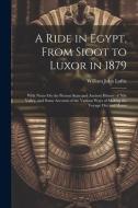 A Ride in Egypt, From Sioot to Luxor in 1879: With Notes On the Present State and Ancient History of Nile Valley, and Some Account of the Various Ways di William John Loftie edito da LEGARE STREET PR