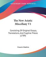 The New Asiatic Miscellany V1: Consisting of Original Essays, Translations, and Fugitive Pieces (1789) di Francis Gladwin edito da Kessinger Publishing