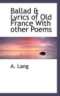 Ballad & Lyrics Of Old France With Other Poems di A Lang edito da Bibliolife