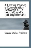 A Lasting Peace; A Conversation Between X. (a Neutral) And Y. (an Englishman) di George Walter Prothero edito da Bibliolife