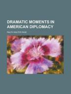 Dramatic Moments In American Diplomacy di Ralph Walter Page edito da Rarebooksclub.com
