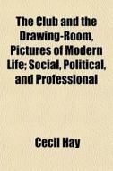 The Club And The Drawing-room, Pictures Of Modern Life; Social, Political, And Professional di Cecil Hay edito da General Books Llc