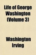Life Of George Washington Volume 3 di Washington Irving edito da General Books