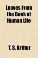 Leaves From The Book Of Human Life di T. S. Arthur edito da Rarebooksclub.com