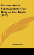 Protestantische Sonntagsblatter Fur Religion Und Kirche (1870) di Publisher Mohr Publisher, Mohr Publisher edito da Kessinger Publishing