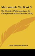 Marc-Aurele V4, Book 9: Ou Histoire Philosophique de L'Empereur Marc-Antonin (1820) di Louis Madeleine Ripault edito da Kessinger Publishing