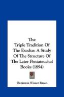 The Triple Tradition of the Exodus: A Study of the Structure of the Later Pentateuchal Books (1894) di Benjamin Wisner Bacon edito da Kessinger Publishing