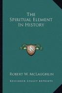 The Spiritual Element in History di Robert W. McLaughlin edito da Kessinger Publishing